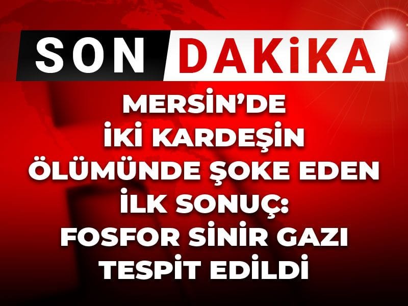 Mersin’de İki Kardeşin Ölümünde Şok Edici Gelişme: Fosfor Sinir Gazı Belirlendi